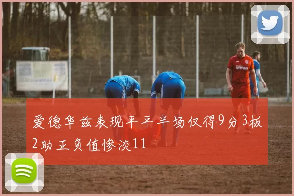 爱德华兹表现平平半场仅得9分3板2助正负值惨淡11