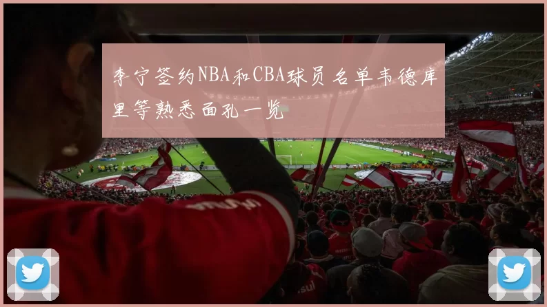 李宁签约NBA和CBA球员名单韦德库里等熟悉面孔一览