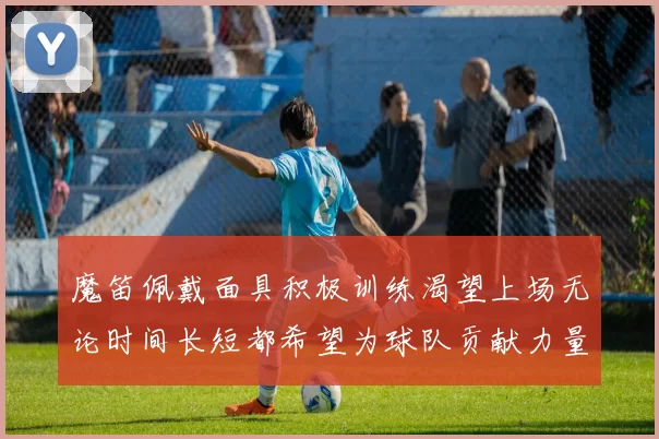 魔笛佩戴面具积极训练渴望上场无论时间长短都希望为球队贡献力量