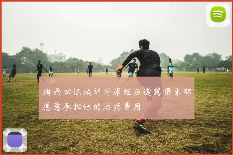 梅西回忆试训河床经历透露俱乐部愿意承担他的治疗费用
