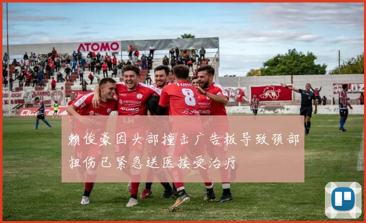赖俊豪因头部撞击广告板导致颈部扭伤已紧急送医接受治疗
