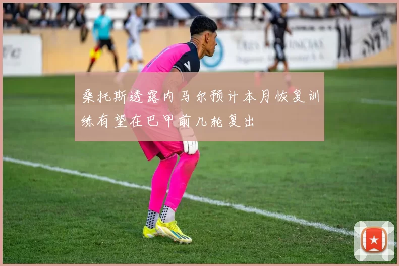 桑托斯透露内马尔预计本月恢复训练有望在巴甲前几轮复出