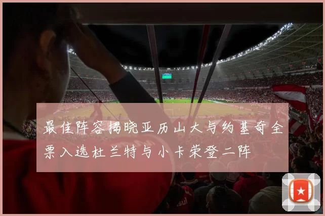 最佳阵容揭晓亚历山大与约基奇全票入选杜兰特与小卡荣登二阵