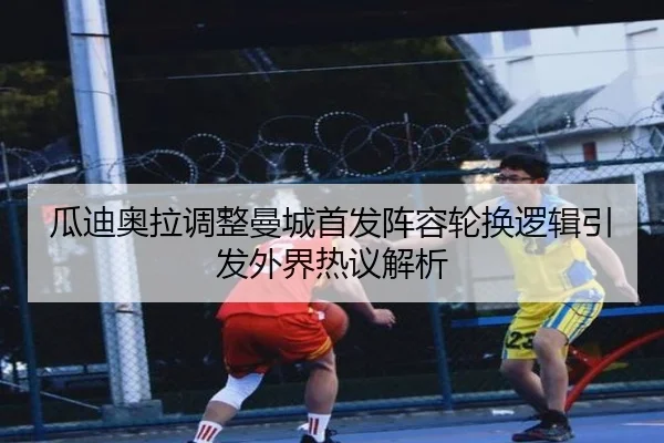 瓜迪奥拉调整曼城首发阵容轮换逻辑引发外界热议解析